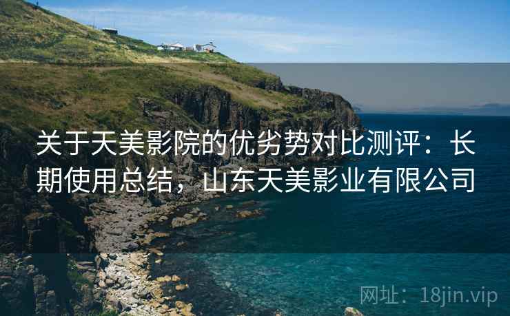 关于天美影院的优劣势对比测评：长期使用总结，山东天美影业有限公司