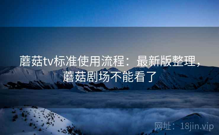 蘑菇tv标准使用流程：最新版整理，蘑菇剧场不能看了