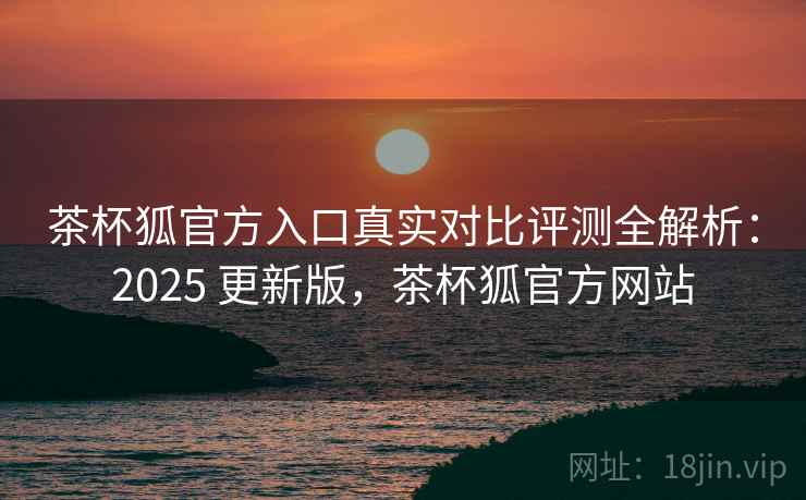 茶杯狐官方入口真实对比评测全解析：2025 更新版，茶杯狐官方网站