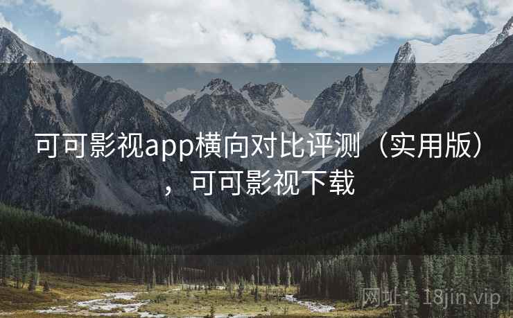可可影视app横向对比评测（实用版），可可影视下载