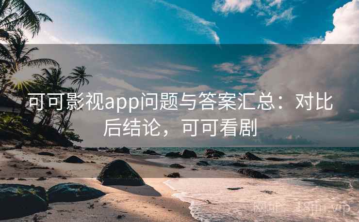 可可影视app问题与答案汇总：对比后结论，可可看剧