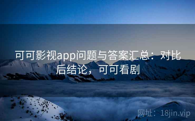 可可影视app问题与答案汇总:对比后结论,可可看剧 可可影视app问题与答案汇总:对比后结论,可可看剧