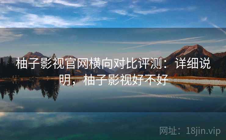 柚子影视官网横向对比评测：详细说明，柚子影视好不好