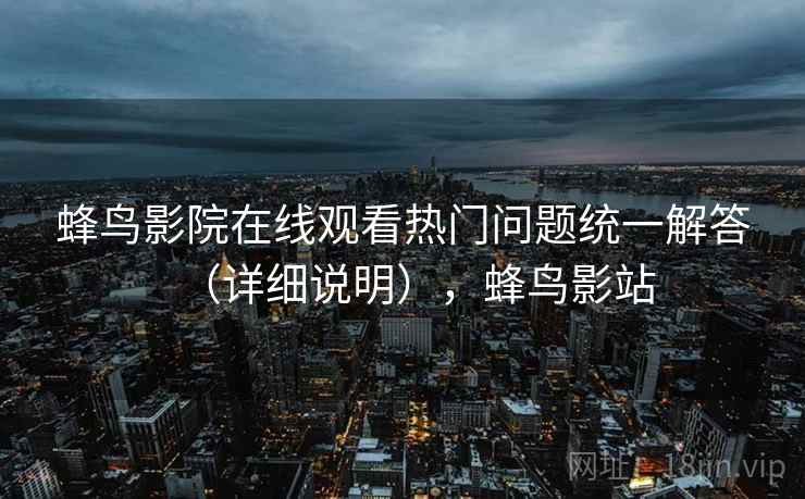 蜂鸟影院在线观看热门问题统一解答（详细说明），蜂鸟影站