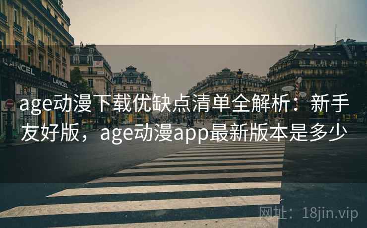 age动漫下载优缺点清单全解析：新手友好版，age动漫app最新版本是多少