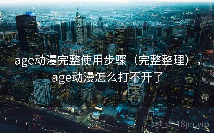 age动漫完整使用步骤（完整整理），age动漫怎么打不开了