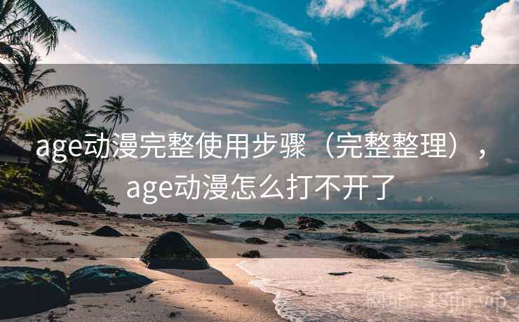 age动漫完整使用步骤（完整整理），age动漫怎么打不开了
