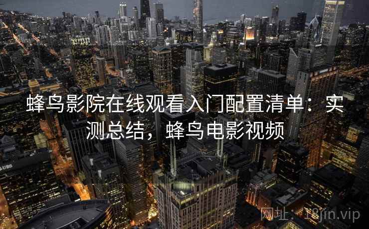 蜂鸟影院在线观看入门配置清单：实测总结，蜂鸟电影视频