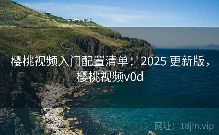 樱桃视频入门配置清单：2025 更新版，樱桃视频v0d