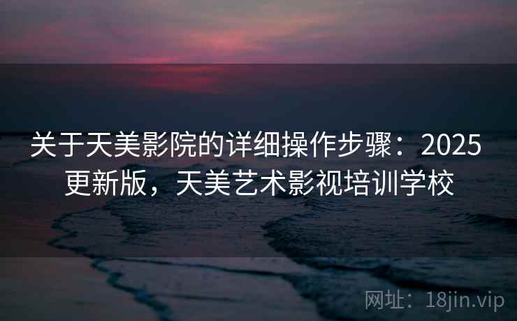 关于天美影院的详细操作步骤：2025 更新版，天美艺术影视培训学校
