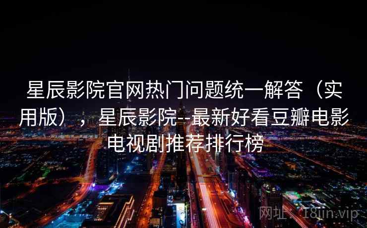 星辰影院官网热门问题统一解答（实用版），星辰影院--最新好看豆瓣电影电视剧推荐排行榜