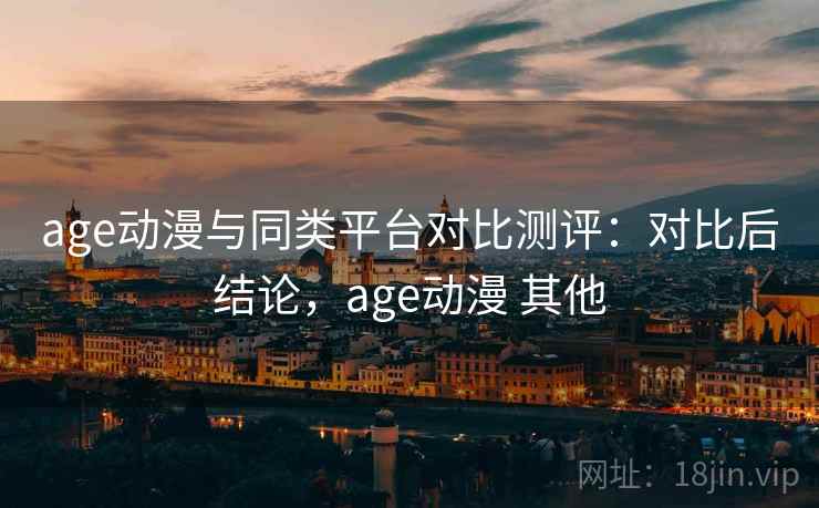 age动漫与同类平台对比测评：对比后结论，age动漫 其他