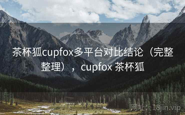 茶杯狐cupfox多平台对比结论（完整整理），cupfox 茶杯狐