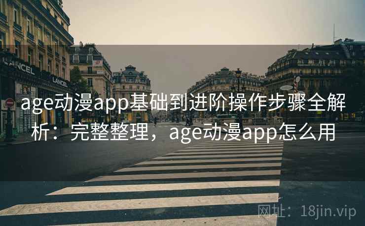 age动漫app基础到进阶操作步骤全解析：完整整理，age动漫app怎么用