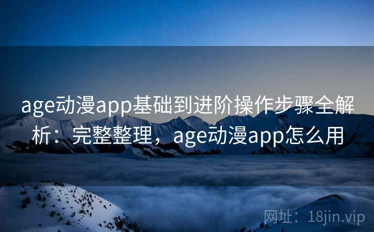 age动漫app基础到进阶操作步骤全解析：完整整理，age动漫app怎么用