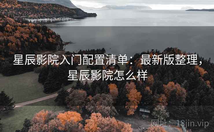 星辰影院入门配置清单:最新版整理,星辰影院怎么样 星辰影院入门配置清单:最新版整理,星辰影院怎么样