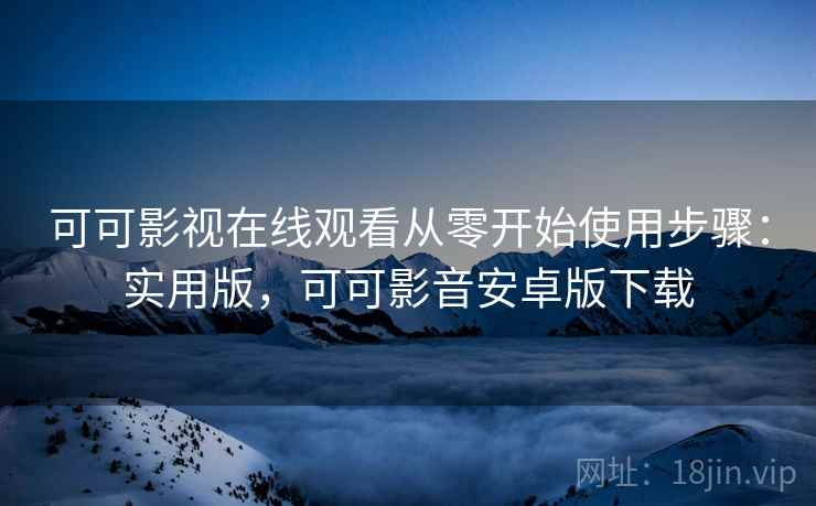 可可影视在线观看从零开始使用步骤:实用版,可可影音安卓版下载 可可影视在线观看从零开始使用步骤:实用版,可可影音安卓版下载