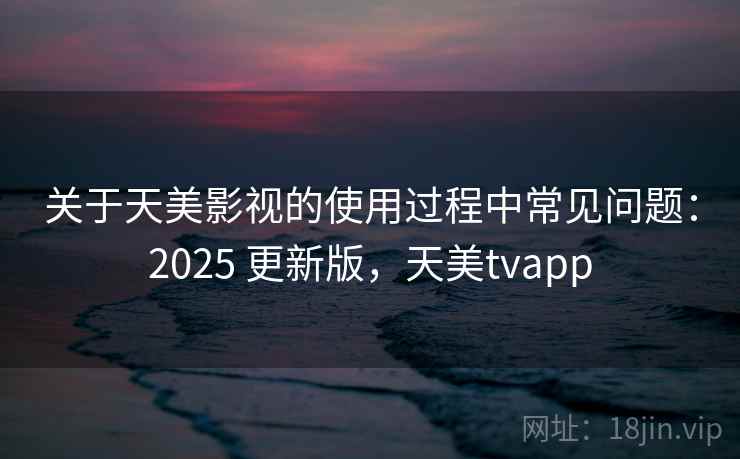 关于天美影视的使用过程中常见问题：2025 更新版，天美tvapp