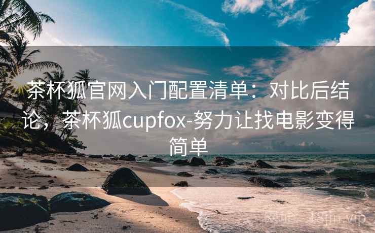 茶杯狐官网入门配置清单：对比后结论，茶杯狐cupfox-努力让找电影变得简单
