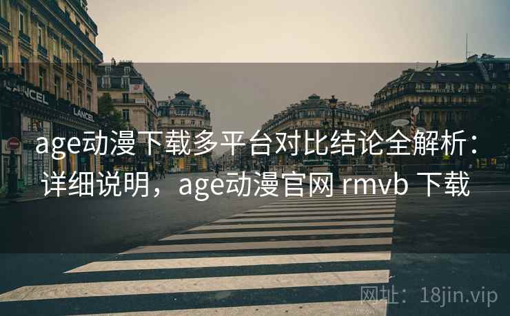 age动漫下载多平台对比结论全解析：详细说明，age动漫官网 rmvb 下载