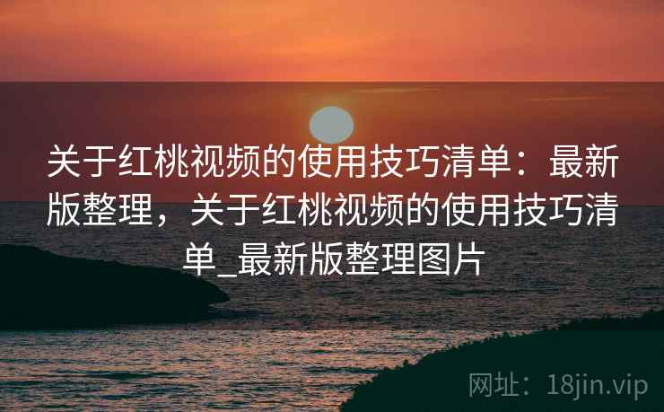 关于红桃视频的使用技巧清单：最新版整理，关于红桃视频的使用技巧清单_最新版整理图片