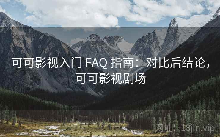 可可影视入门 FAQ 指南：对比后结论，可可影视剧场