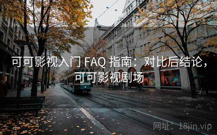 可可影视入门 FAQ 指南：对比后结论，可可影视剧场