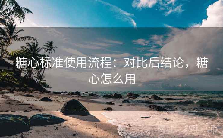 糖心标准使用流程：对比后结论，糖心怎么用