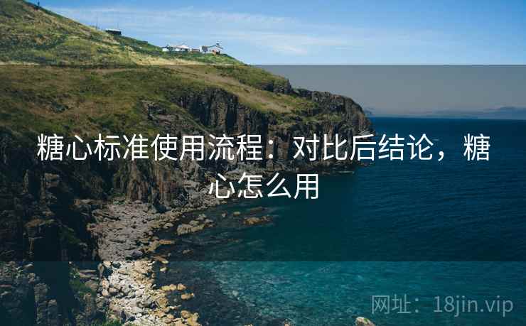 糖心标准使用流程：对比后结论，糖心怎么用