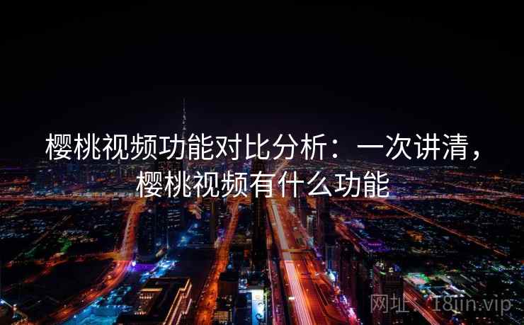樱桃视频功能对比分析：一次讲清，樱桃视频有什么功能