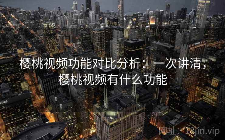 樱桃视频功能对比分析:一次讲清,樱桃视频有什么功能 樱桃视频功能对比分析:一次讲清,樱桃视频有什么功能