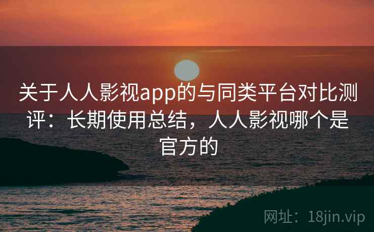 关于人人影视app的与同类平台对比测评:长期使用总结,人人影视哪个是官方的 关于人人影视app的与同类平台对比测评:长期使用总结,人人影视哪个是官方的