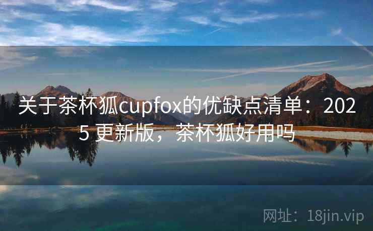 关于茶杯狐cupfox的优缺点清单：2025 更新版，茶杯狐好用吗