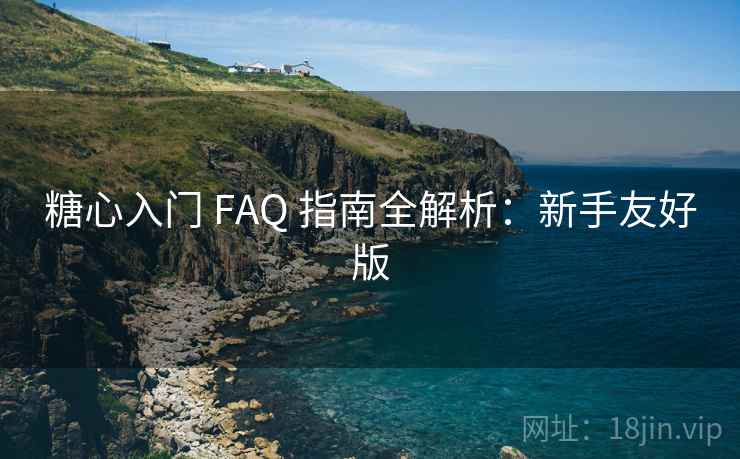 糖心入门 FAQ 指南全解析:新手友好版 糖心入门 FAQ 指南全解析:新手友好版