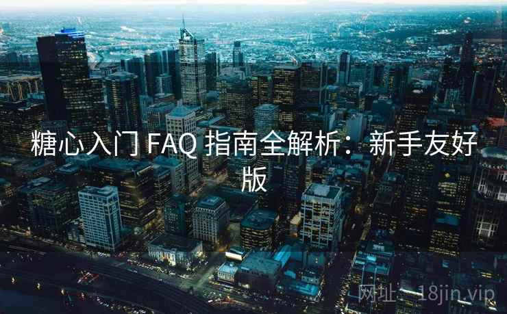 糖心入门 FAQ 指南全解析：新手友好版