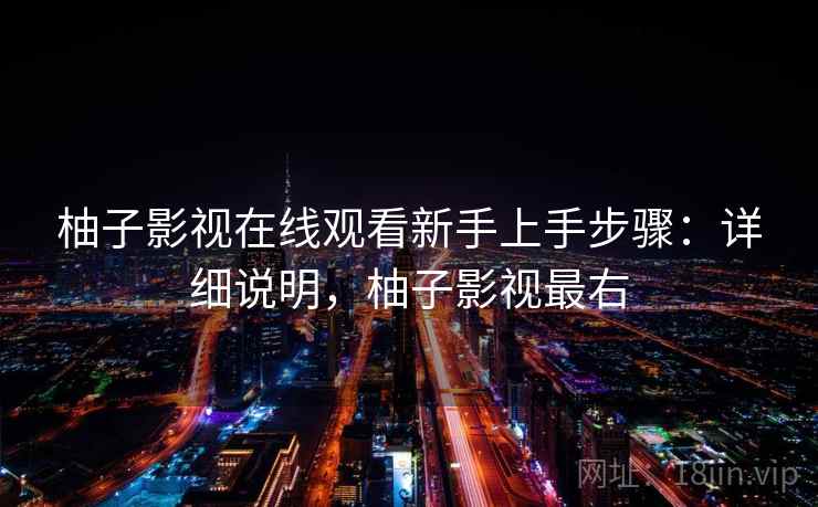 柚子影视在线观看新手上手步骤：详细说明，柚子影视最右