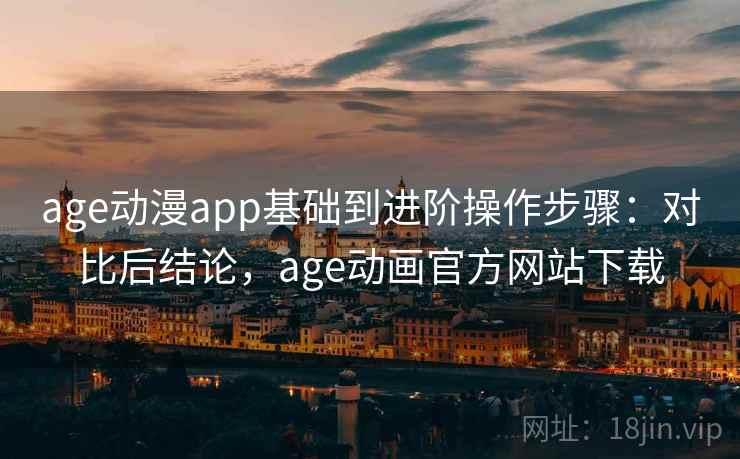 age动漫app基础到进阶操作步骤：对比后结论，age动画官方网站下载