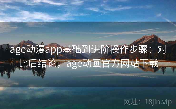 age动漫app基础到进阶操作步骤：对比后结论，age动画官方网站下载
