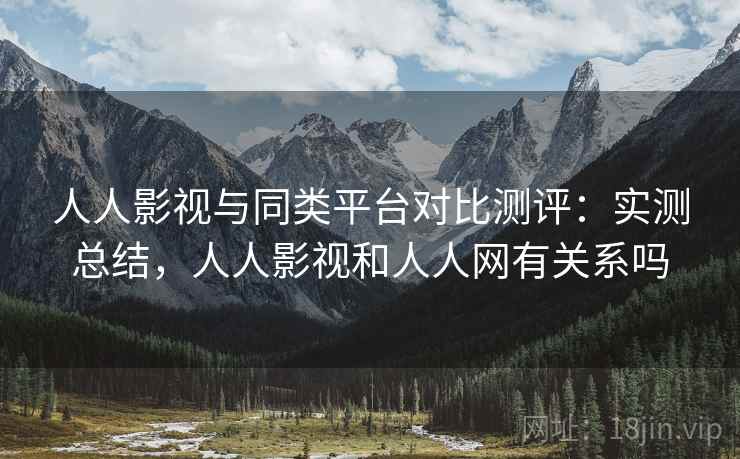 人人影视与同类平台对比测评:实测总结,人人影视和人人网有关系吗 人人影视与同类平台对比测评:实测总结,人人影视和人人网有关系吗