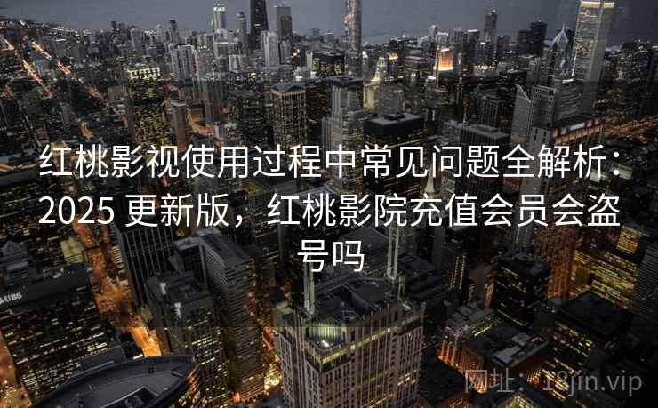 红桃影视使用过程中常见问题全解析：2025 更新版，红桃影院充值会员会盗号吗