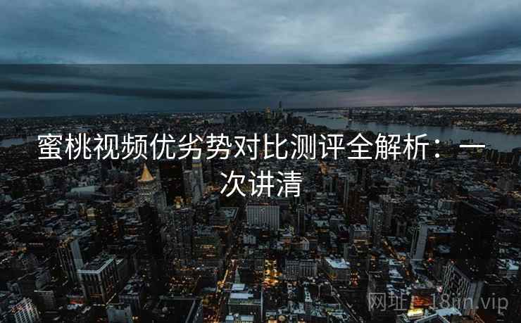 蜜桃视频优劣势对比测评全解析：一次讲清