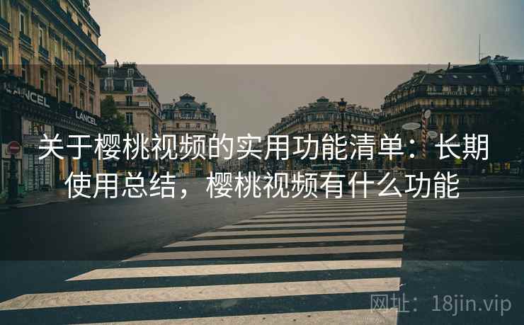 关于樱桃视频的实用功能清单：长期使用总结，樱桃视频有什么功能