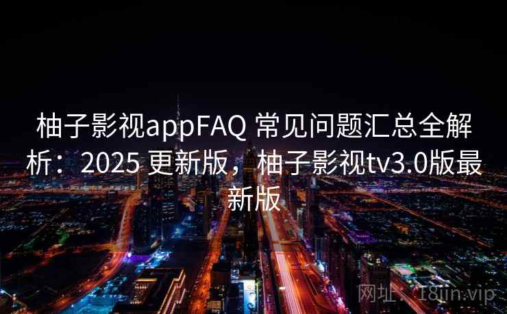 柚子影视appFAQ 常见问题汇总全解析：2025 更新版，柚子影视tv3.0版最新版