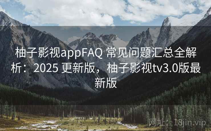 柚子影视appFAQ 常见问题汇总全解析：2025 更新版，柚子影视tv3.0版最新版