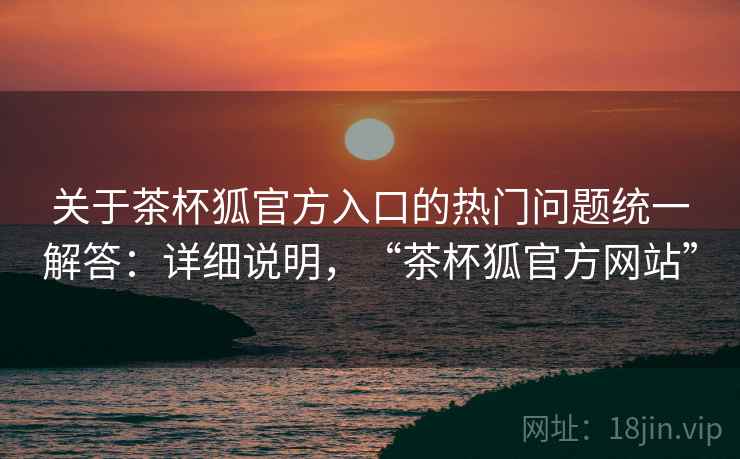 关于茶杯狐官方入口的热门问题统一解答：详细说明，“茶杯狐官方网站”