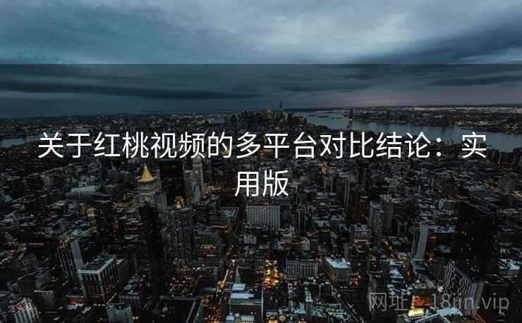 关于红桃视频的多平台对比结论：实用版