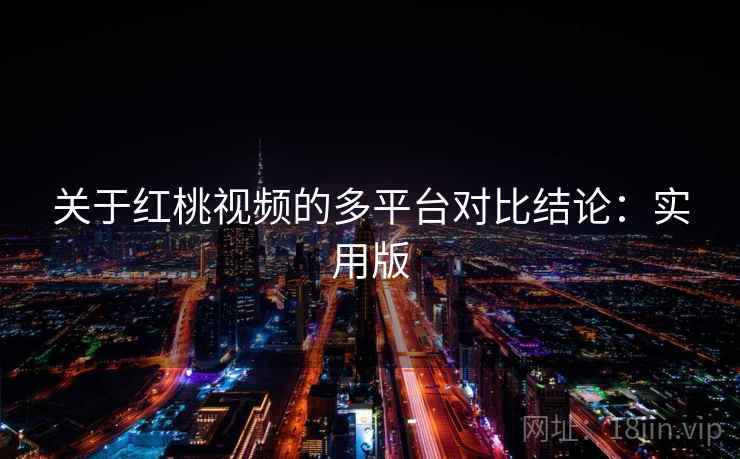 关于红桃视频的多平台对比结论：实用版