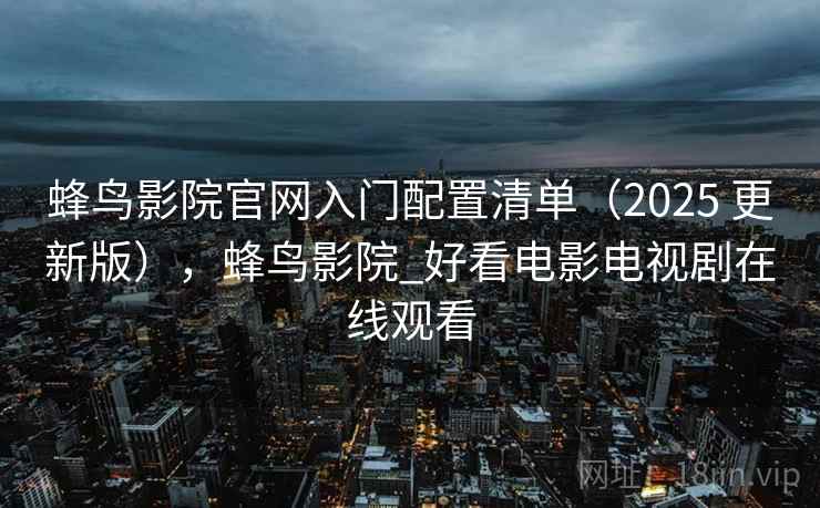 蜂鸟影院官网入门配置清单（2025 更新版），蜂鸟影院_好看电影电视剧在线观看