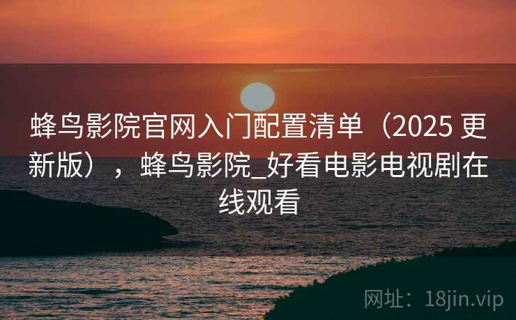 蜂鸟影院官网入门配置清单（2025 更新版），蜂鸟影院_好看电影电视剧在线观看