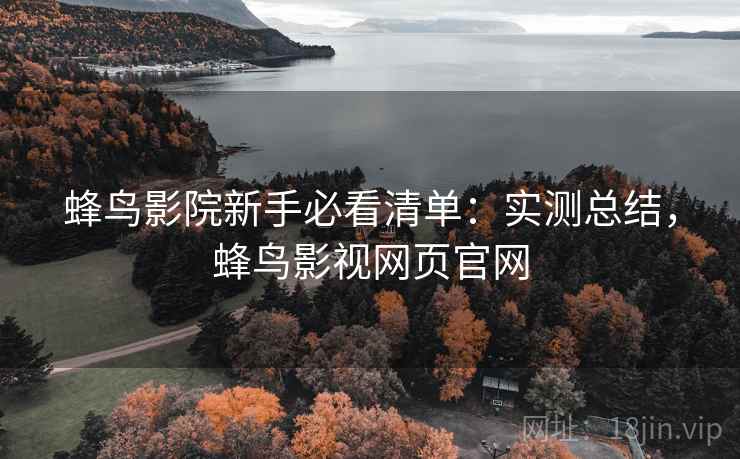 蜂鸟影院新手必看清单：实测总结，蜂鸟影视网页官网